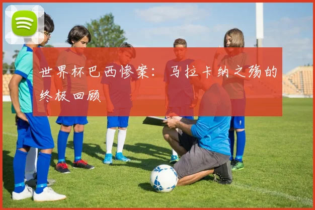 世界杯巴西惨案:马拉卡纳之殇的终极回顾