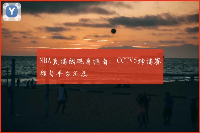 NBA直播线观看指南：CCTV5转播赛程与平台汇总