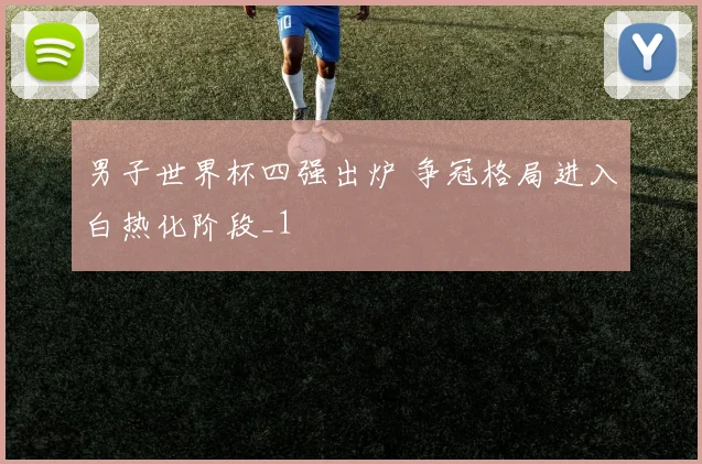 男子世界杯四强出炉 争冠格局进入白热化阶段_1