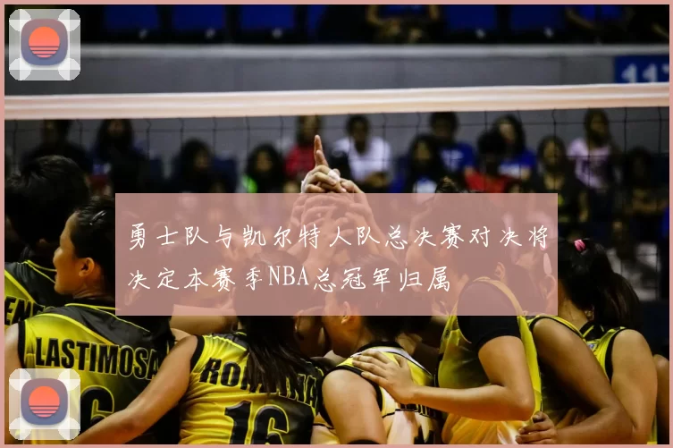 勇士队与凯尔特人队总决赛对决将决定本赛季NBA总冠军归属