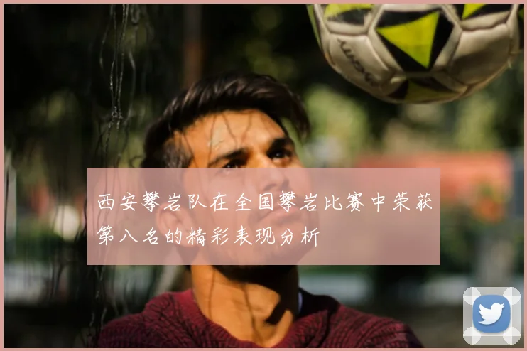 西安攀岩队在全国攀岩比赛中荣获第八名的精彩表现分析