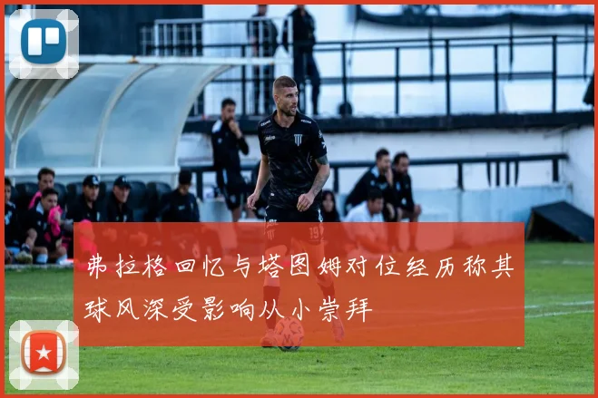 弗拉格回忆与塔图姆对位经历称其球风深受影响从小崇拜