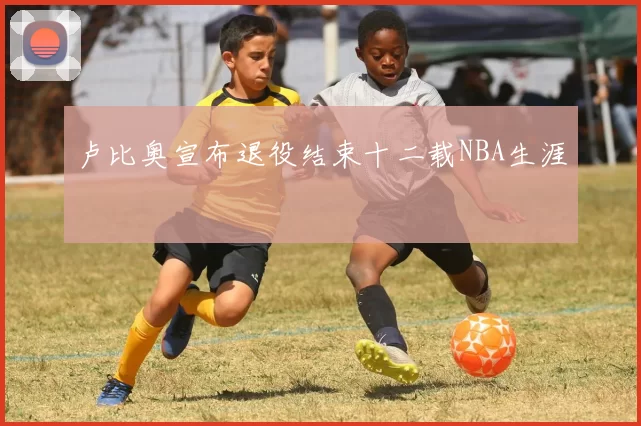 卢比奥宣布退役结束十二载NBA生涯