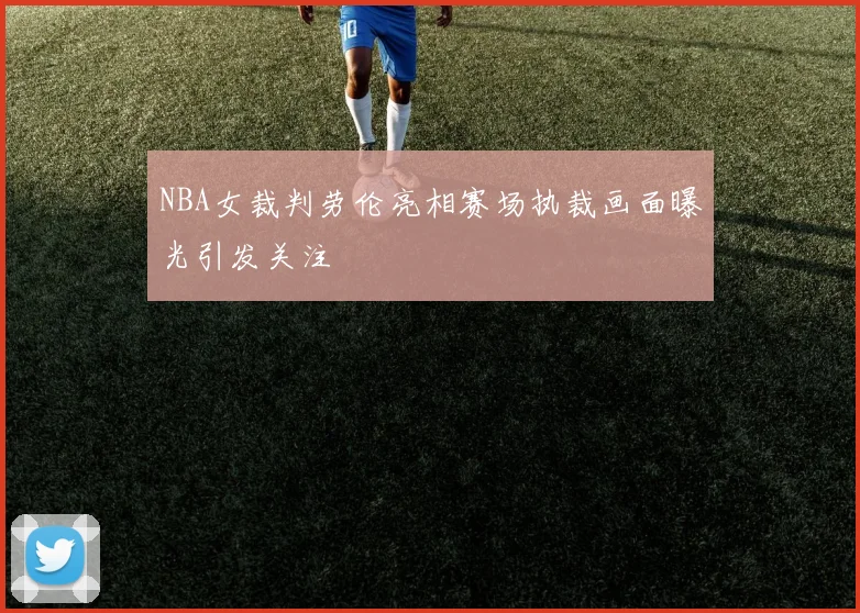 NBA女裁判劳伦亮相赛场执裁画面曝光引发关注