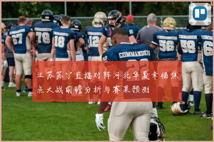 江苏苏宁直播对阵河北华夏幸福焦点大战前瞻分析与赛果预测