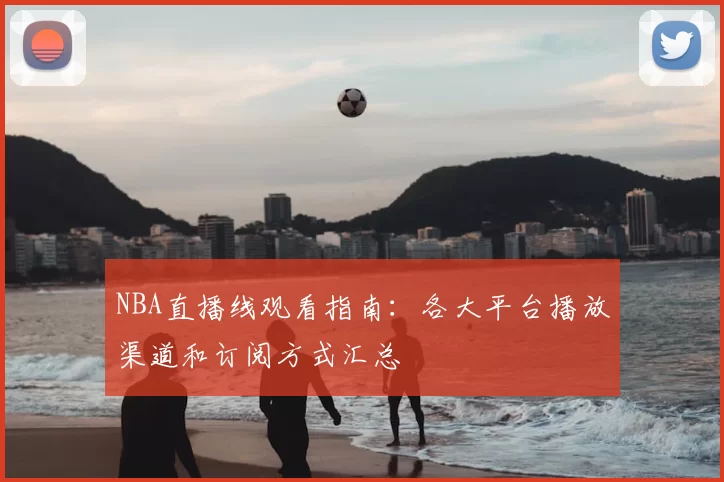 NBA直播线观看指南：各大平台播放渠道和订阅方式汇总