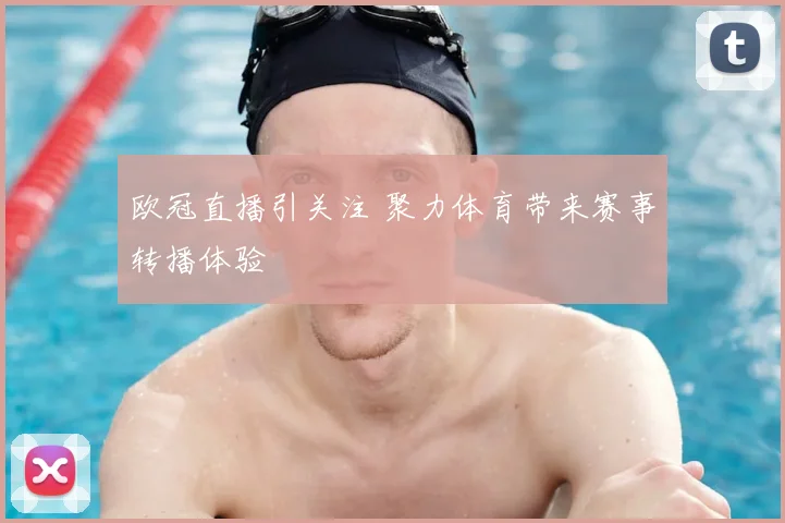 欧冠直播引关注 聚力体育带来赛事转播体验