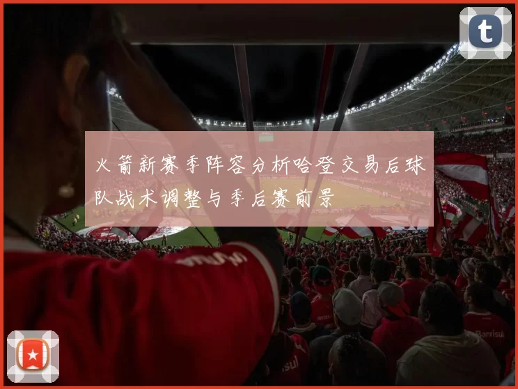 火箭新赛季阵容分析哈登交易后球队战术调整与季后赛前景