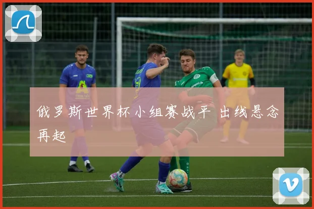 俄罗斯世界杯小组赛战平 出线悬念再起