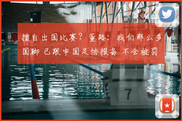 擅自出国比赛?董路:我们那么多国脚 已跟中国足协报备 不会被罚