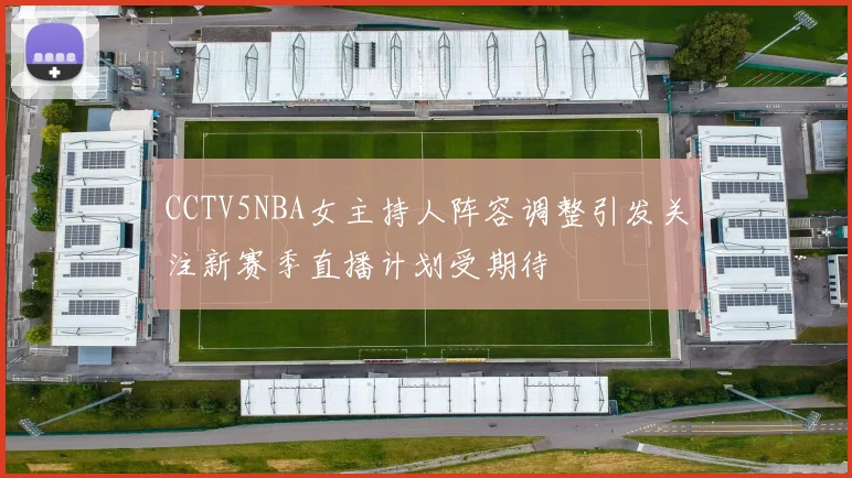CCTV5NBA女主持人阵容调整引发关注新赛季直播计划受期待