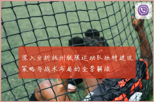 深入分析杭州极限运动队独特进攻策略与战术布局的全景解读