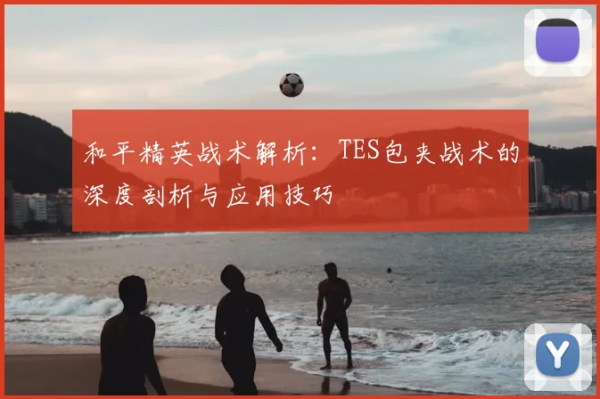 和平精英战术解析:TES包夹战术的深度剖析与应用技巧