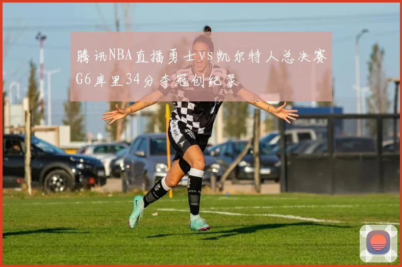 腾讯NBA直播勇士vs凯尔特人总决赛G6库里34分夺冠创纪录