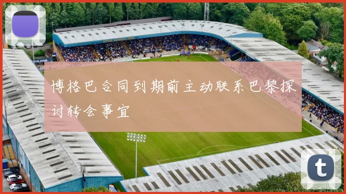 博格巴合同到期前主动联系巴黎探讨转会事宜