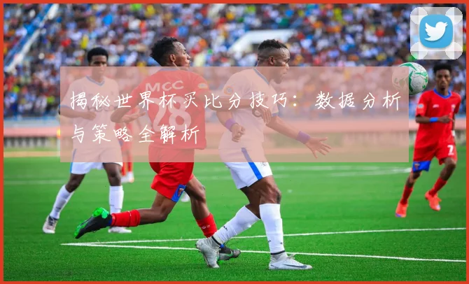 揭秘世界杯买比分技巧：数据分析与策略全解析
