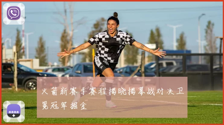 火箭新赛季赛程揭晓揭幕战对决卫冕冠军掘金