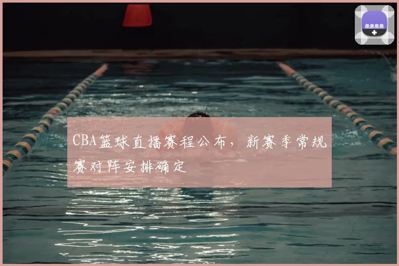 CBA篮球直播赛程公布，新赛季常规赛对阵安排确定