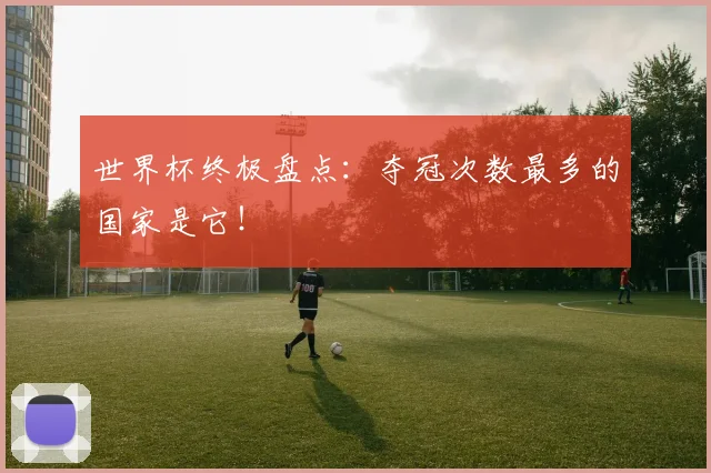 世界杯终极盘点：夺冠次数最多的国家是它！