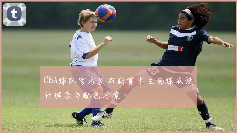 CBA球队官方发布新赛季主场球衣设计理念与配色方案