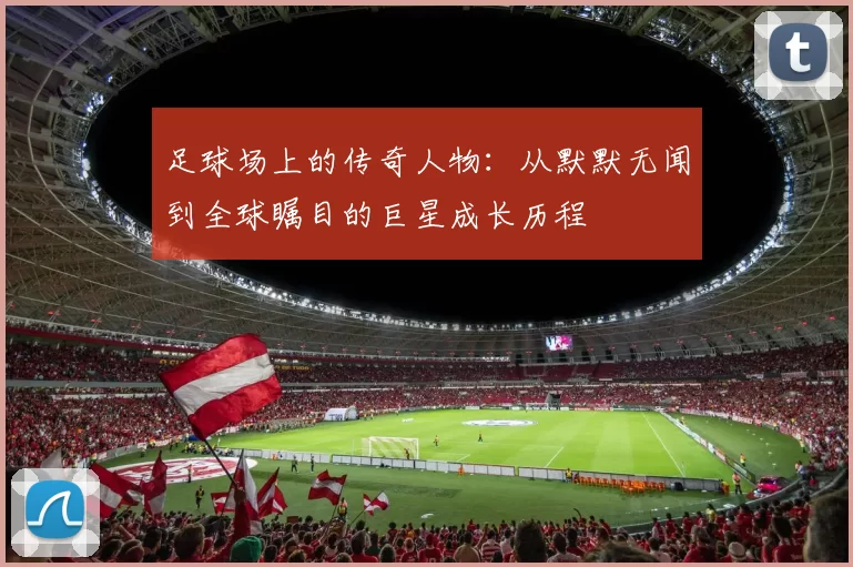 足球场上的传奇人物：从默默无闻到全球瞩目的巨星成长历程