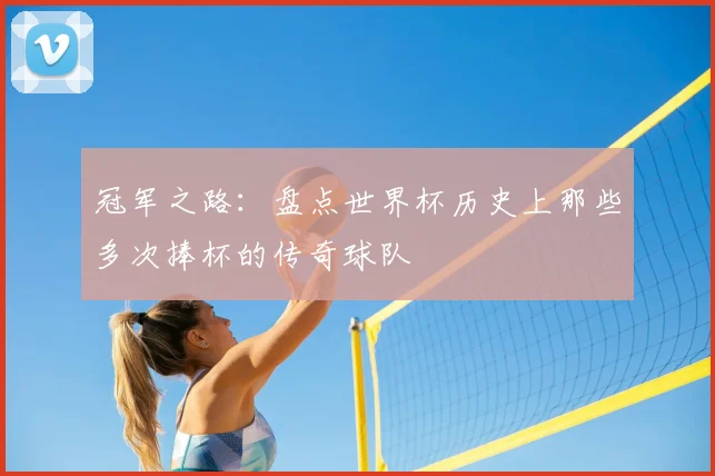 冠军之路：盘点世界杯历史上那些多次捧杯的传奇球队