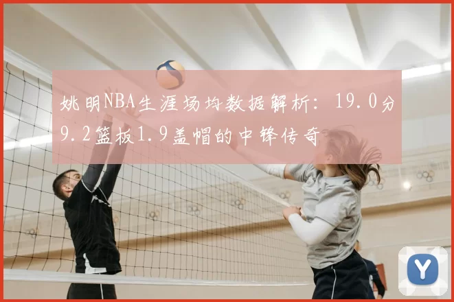 姚明NBA生涯场均数据解析：19.0分9.2篮板1.9盖帽的中锋传奇