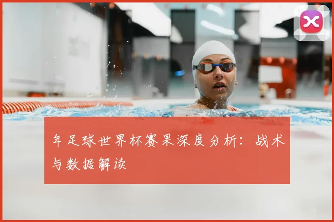 年足球世界杯赛果深度分析：战术与数据解读